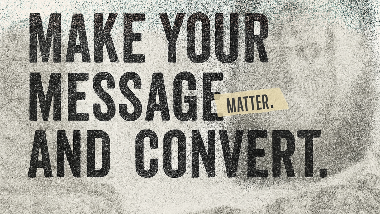 Make Your Message Matter And Convert set large in heavily grained type.